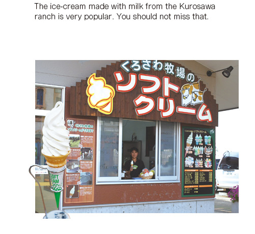 The ice-cream made with milk from the Kurosawa ranch is very popular. You should not miss that.